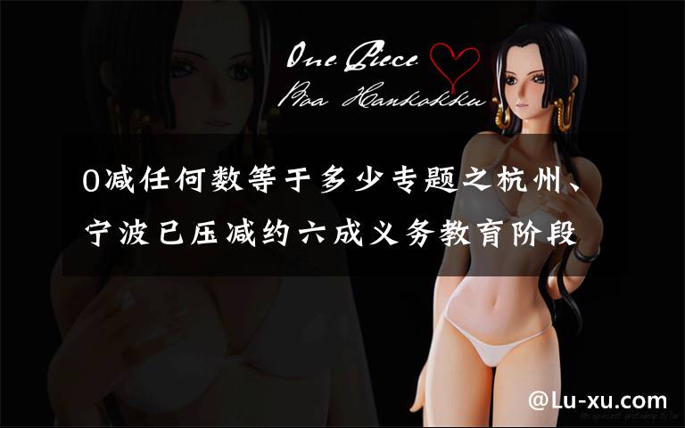 0减任何数等于多少专题之杭州、宁波已压减约六成义务教育阶段学科类校外培训机构