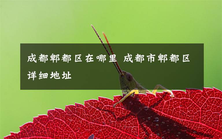 成都郫都区在哪里 成都市郫都区详细地址