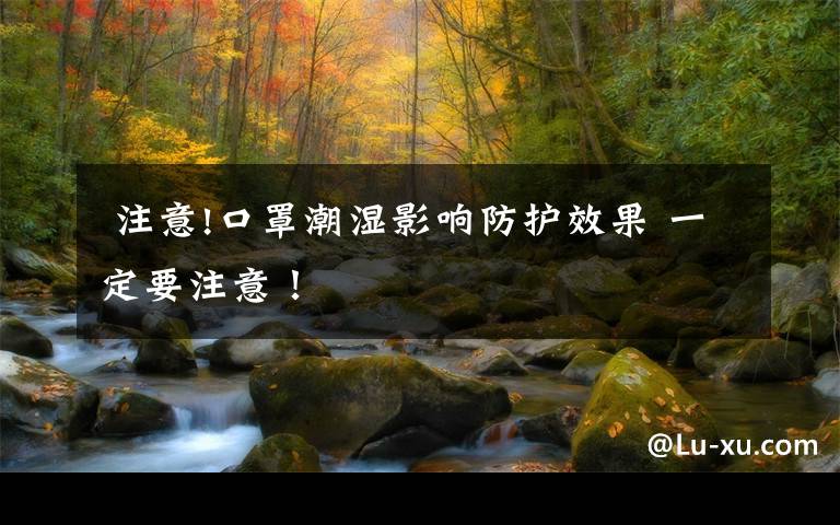  注意!口罩潮湿影响防护效果 一定要注意！