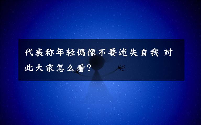 代表称年轻偶像不要迷失自我 对此大家怎么看?