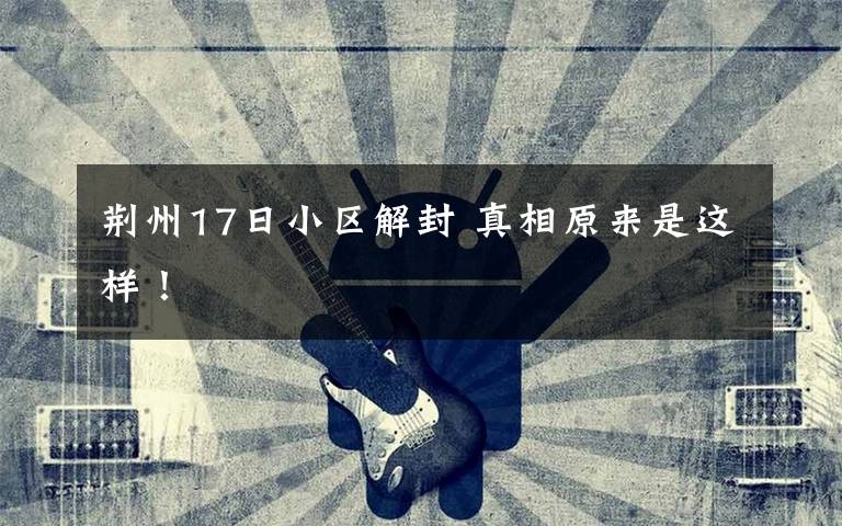 荆州17日小区解封 真相原来是这样!