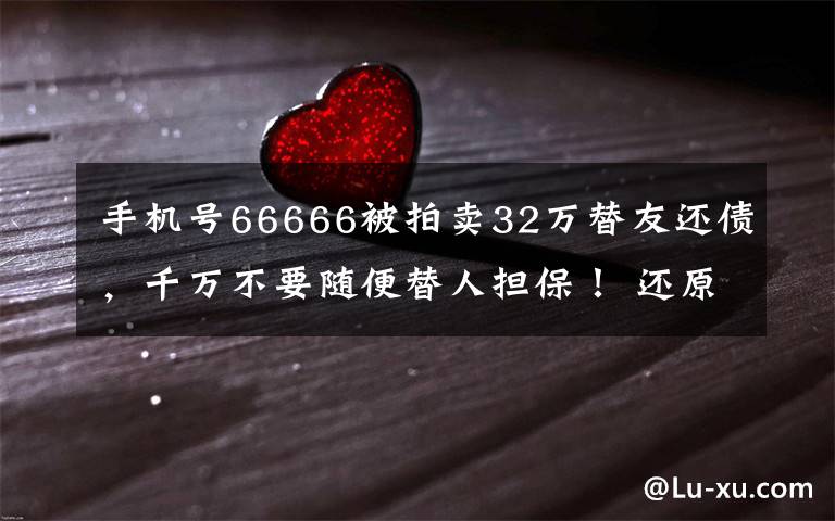 手机号66666被拍卖32万替友还债,千万不要随便替人担保! 还原事发经过及背后原因!