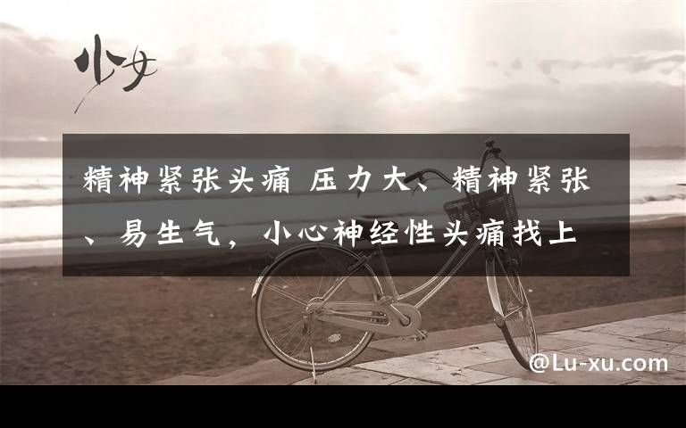 精神紧张头痛 压力大、精神紧张、易生气,小心神经性头痛找上你!