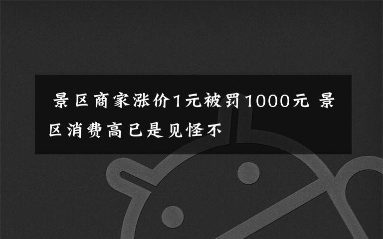 景区商家涨价1元被罚1000元 景区消费高已是见怪不