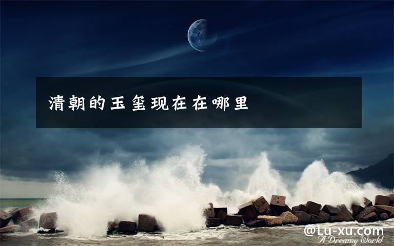 清朝的玉玺现在在哪里