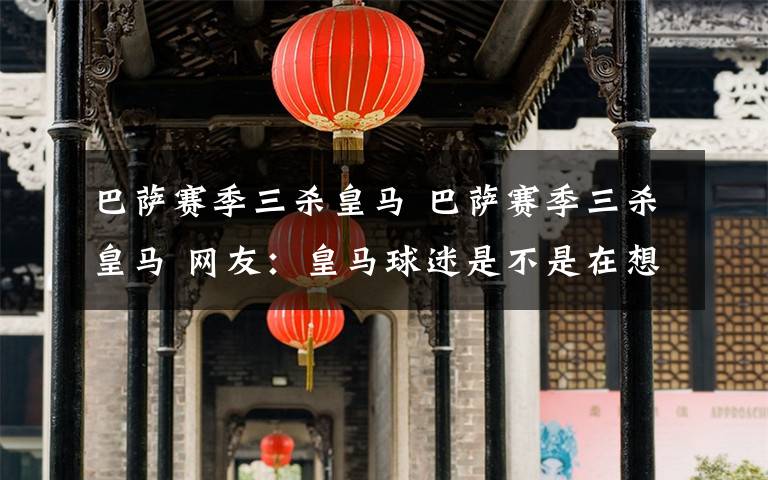 巴萨赛季三杀皇马 巴萨赛季三杀皇马 网友:皇马球迷是不是在想念一个或者两个人?