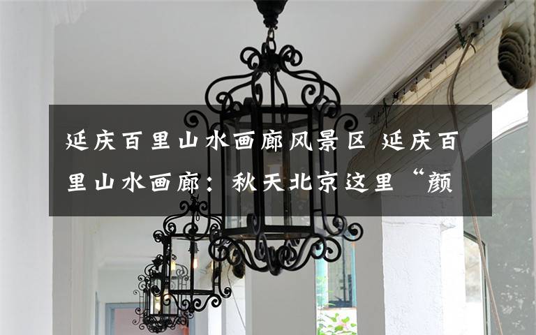 延庆百里山水画廊风景区 延庆百里山水画廊:秋天北京这里“颜值”最高