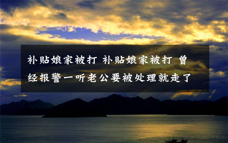 补贴娘家被打 补贴娘家被打 曾经报警一听老公要被处理就走了