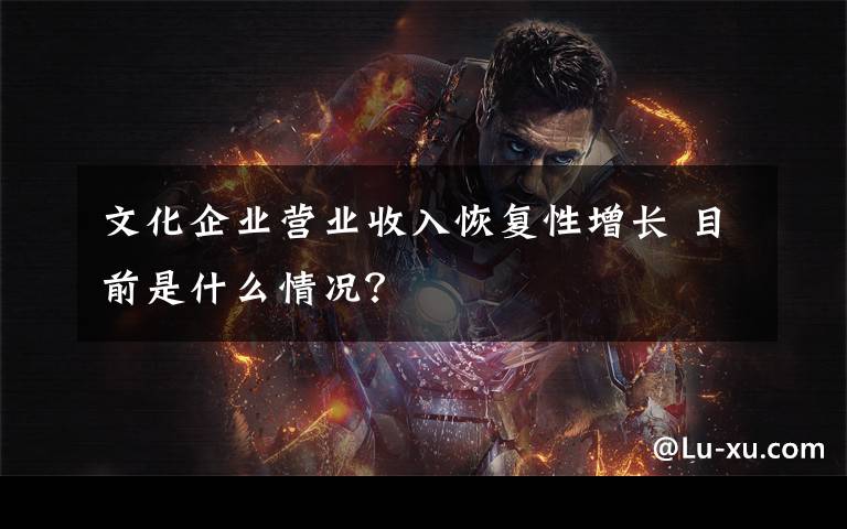 文化企业营业收入恢复性增长 目前是什么情况?