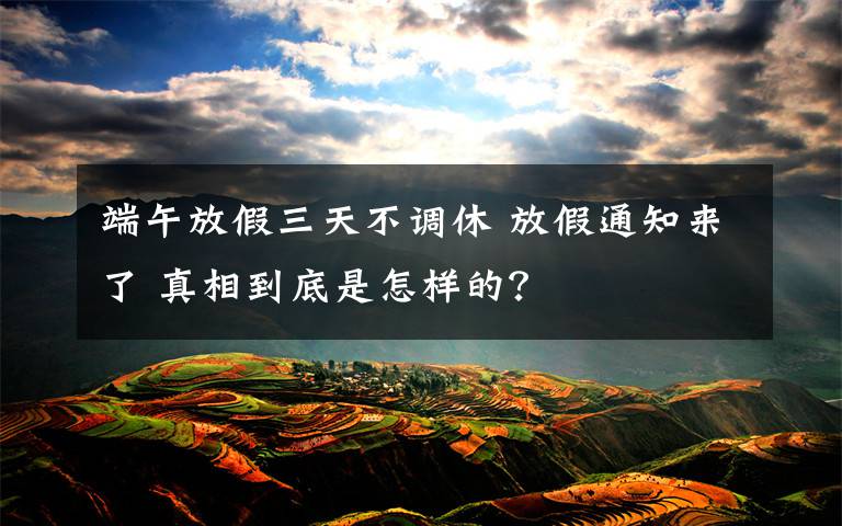 端午放假三天不调休 放假通知来了 真相到底是怎样的?