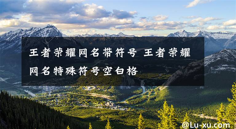 王者荣耀网名带符号 王者荣耀网名特殊符号空白格