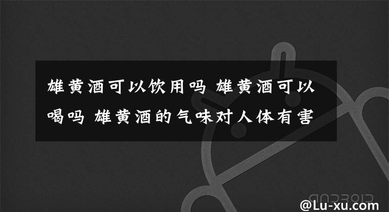 雄黄酒可以饮用吗 雄黄酒可以喝吗 雄黄酒的气味对人体有害吗