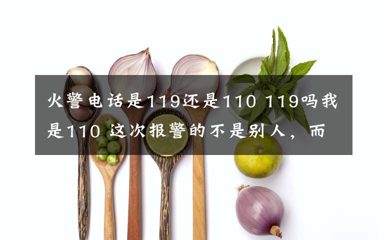 火警电话是119还是110 119吗我是110 这次报警的不是别人,而是110警察叔叔