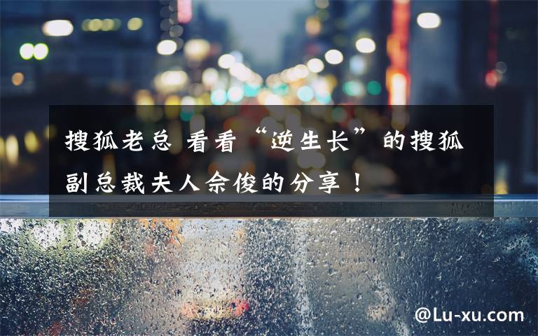 搜狐老总 看看“逆生长”的搜狐副总裁夫人佘俊的分享!