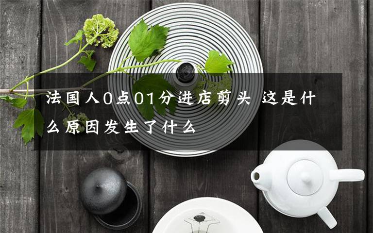 法国人0点01分进店剪头 这是什么原因发生了什么