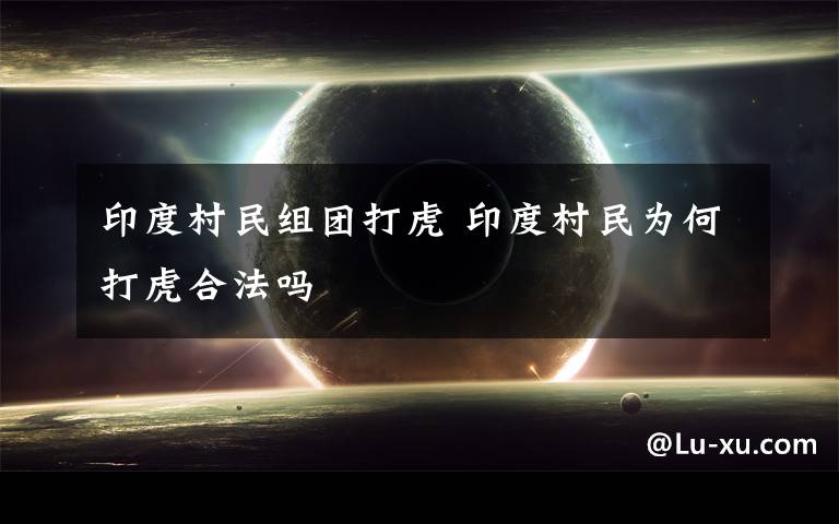 印度村民组团打虎 印度村民为何打虎合法吗