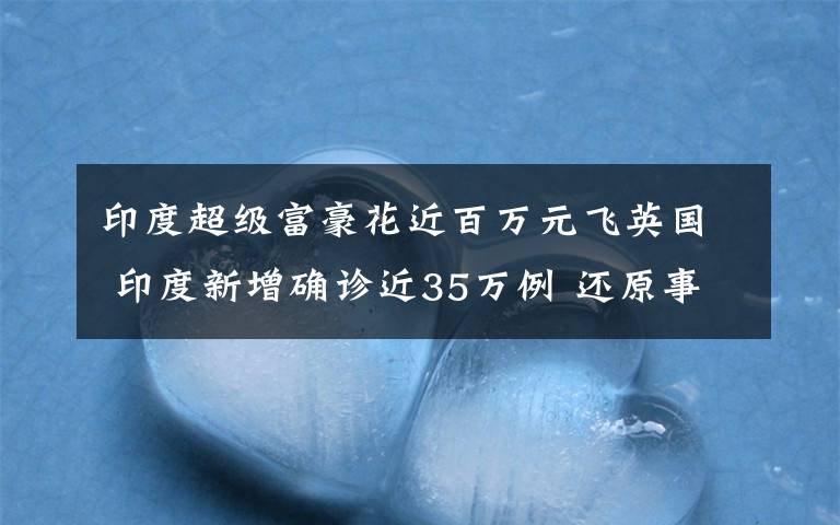 印度超级富豪花近百万元飞英国 印度新增确诊近35万例 还原事发经过及背后真相!