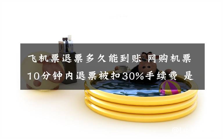 飞机票退票多久能到账 网购机票10分钟内退票被扣30%手续费 是否合理?