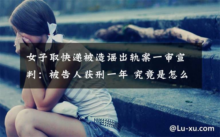 女子取快递被造谣出轨案一审宣判:被告人获刑一年 究竟是怎么一回事?