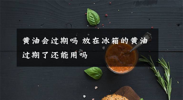 黄油会过期吗 放在冰箱的黄油过期了还能用吗