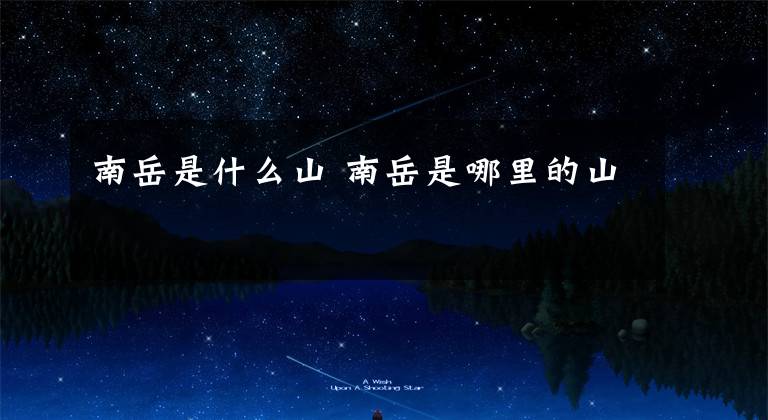 南岳是什么山 南岳是哪里的山
