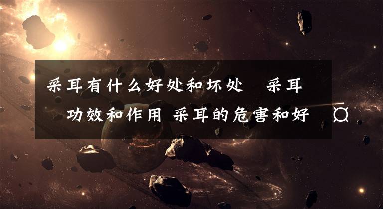采耳有什么好处和坏处 采耳的功效和作用 采耳的危害和好处