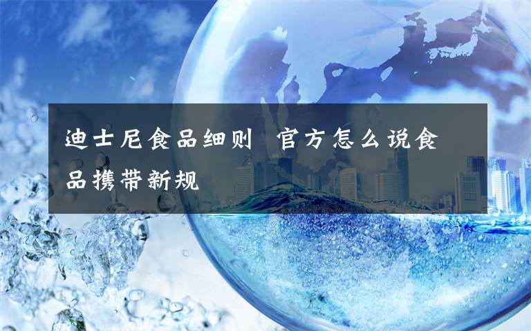 迪士尼食品细则  官方怎么说食品携带新规