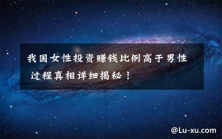 我国女性投资赚钱比例高于男性 过程真相详细揭秘!