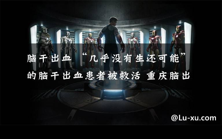 脑干出血 “几乎没有生还可能”的脑干出血患者被救活 重庆脑出血治疗有新突破