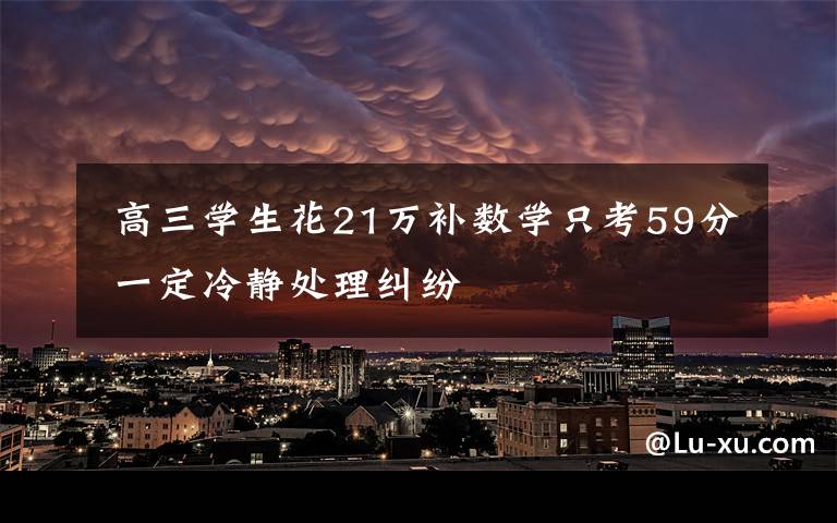 高三学生花21万补数学只考59分 一定冷静处理纠纷