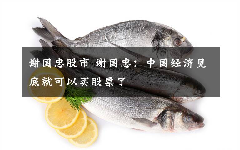 谢国忠股市 谢国忠:中国经济见底就可以买股票了