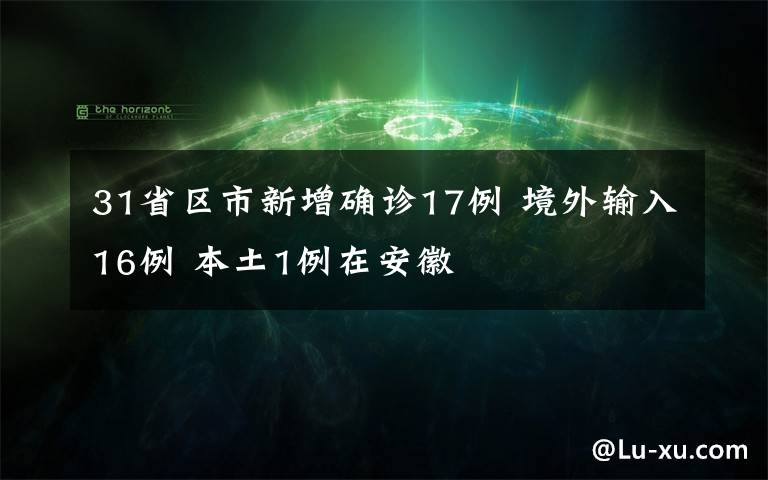 31省区市新增确诊17例 境外输入16例 本土1例在安徽