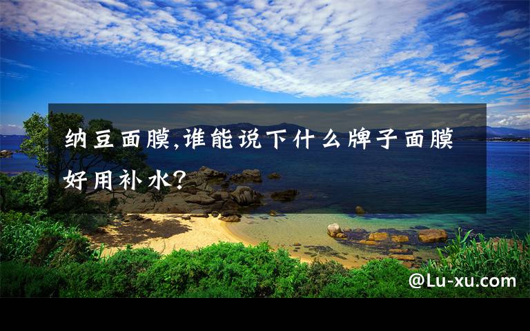 纳豆面膜,谁能说下什么牌子面膜好用补水？