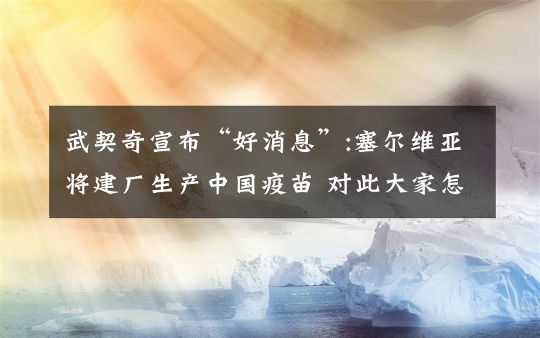 武契奇宣布“好消息”:塞尔维亚将建厂生产中国疫苗 对此大家怎么看?