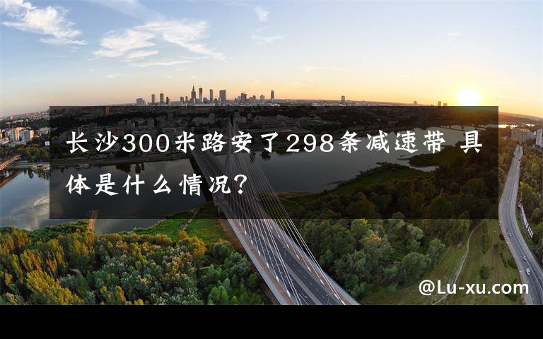长沙300米路安了298条减速带 具体是什么情况?