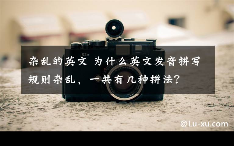 杂乱的英文 为什么英文发音拼写规则杂乱，一共有几种拼法？