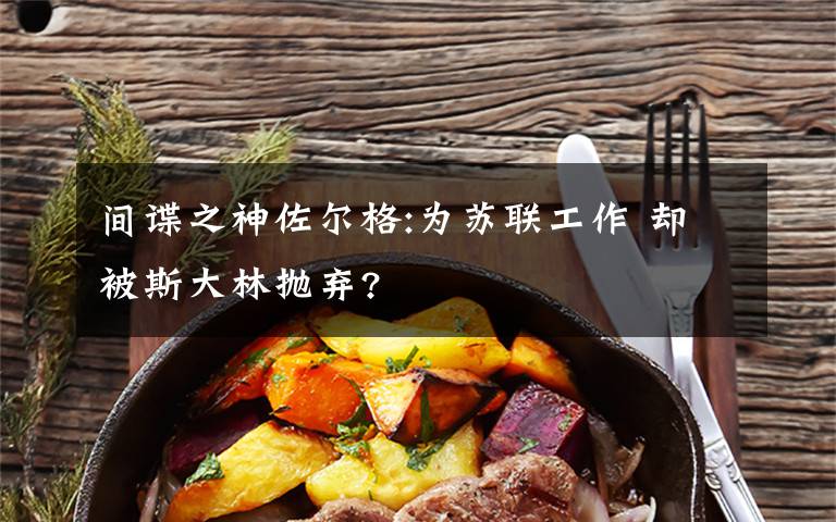 间谍之神佐尔格:为苏联工作 却被斯大林抛弃?