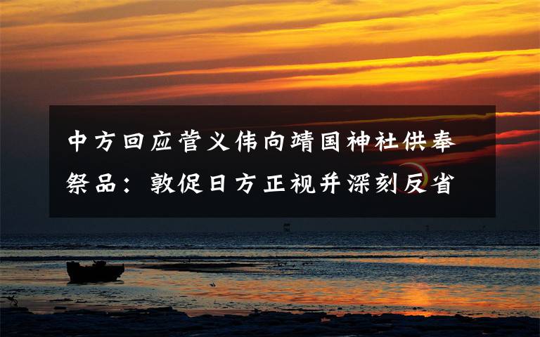 中方回应菅义伟向靖国神社供奉祭品:敦促日方正视并深刻反省侵略历史 事情的详情始末是怎么样了!