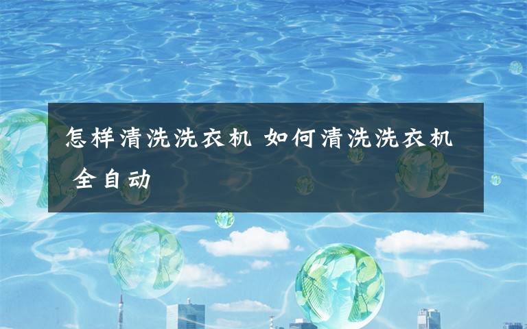 怎样清洗洗衣机 如何清洗洗衣机 全自动