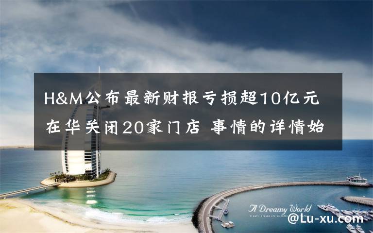 H&M公布最新财报亏损超10亿元 在华关闭20家门店 事情的详情始末是怎么样了!