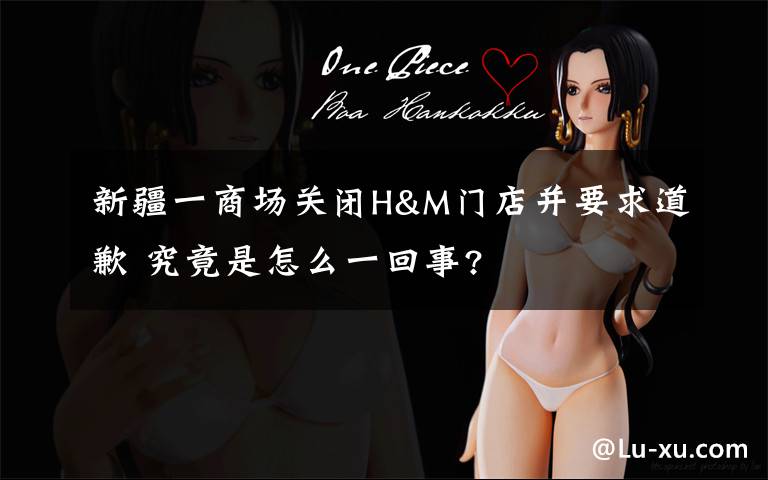 新疆一商场关闭H&M门店并要求道歉 究竟是怎么一回事?