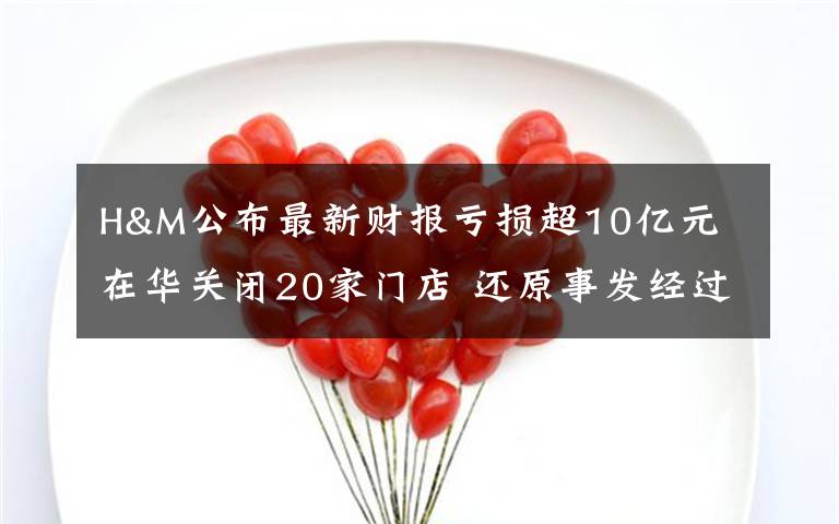 H&M公布最新财报亏损超10亿元 在华关闭20家门店 还原事发经过及背后原因!