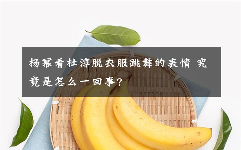 杨幂看杜淳脱衣服跳舞的表情 究竟是怎么一回事?