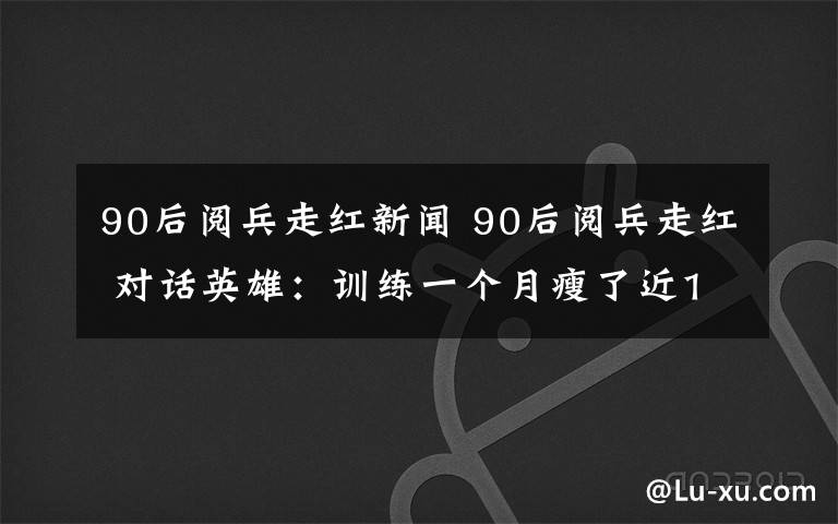 90后阅兵走红新闻 90后阅兵走红 对话英雄：训练一个月瘦了近10斤