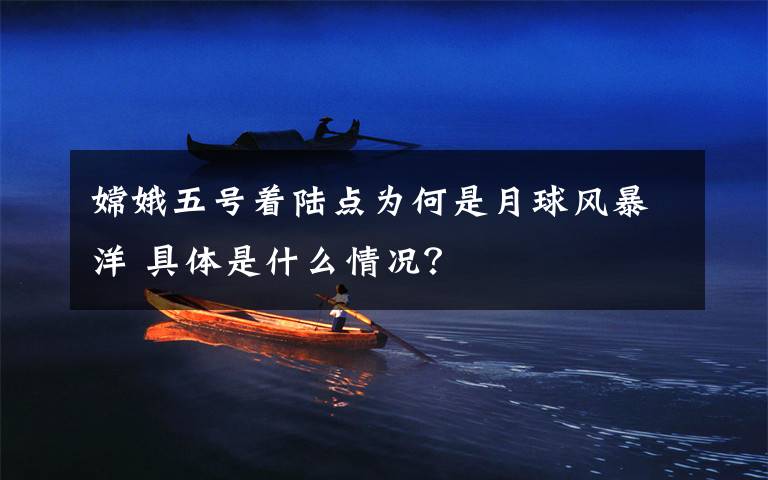 嫦娥五号着陆点为何是月球风暴洋 具体是什么情况?