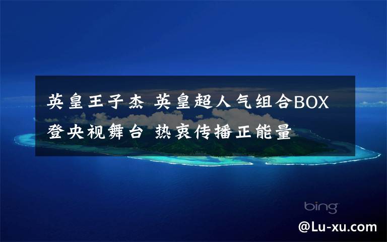 英皇王子杰 英皇超人气组合BOX登央视舞台 热衷传播正能量
