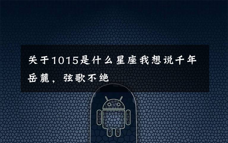 关于1015是什么星座我想说千年岳麓，弦歌不绝