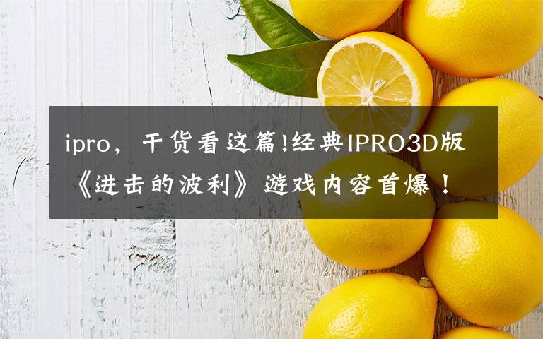 ipro,干货看这篇!经典IPRO3D版《进击的波利》游戏内容首爆!