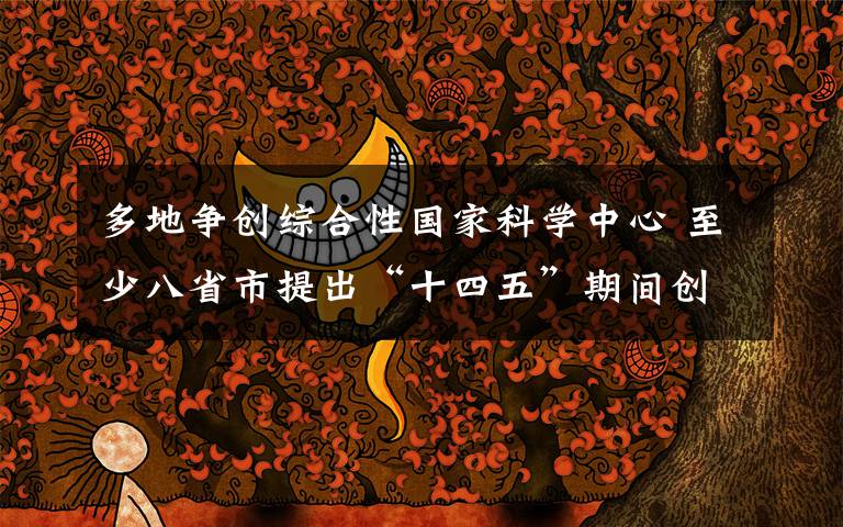 多地争创综合性国家科学中心 至少八省市提出“十四五”期间创建目标 具体是啥情况?