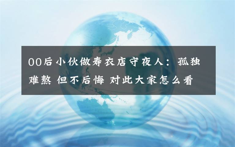 00后小伙做寿衣店守夜人：孤独难熬 但不后悔 对此大家怎么看？